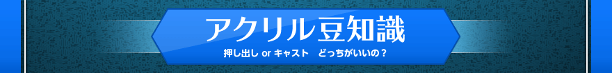 アクリル豆知識 押し出しorキャストどっちがいいの？