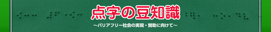 点字の豆知識 ～バリアフリー社会の実現・賛助に向けて～