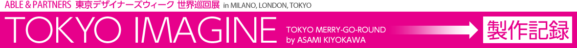 ABLE＆PARTNERS 東京デザイナーズウィーク 世界巡回展in MILANO, LONDON, TOKYO　TOKYO IMAGINE TOKYO MERRY-GO-ROUND by ASAMI KIYOKAWA 製作記録