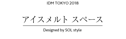 IDM TOKYO 2018 アイスメルト スペースDesigned by SOL style